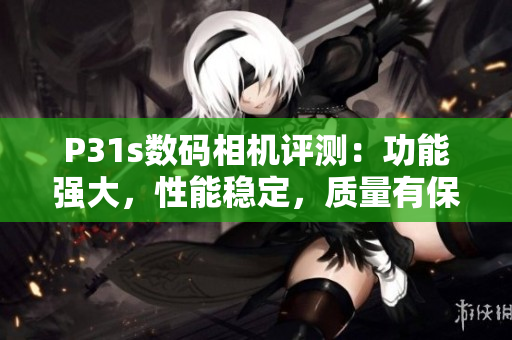 P31s數(shù)碼相機(jī)評測：功能強(qiáng)大，性能穩(wěn)定，質(zhì)量有保證