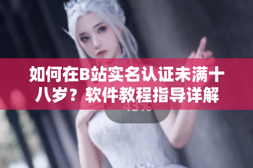 如何在B站實名認證未滿十八歲？軟件教程指導詳解