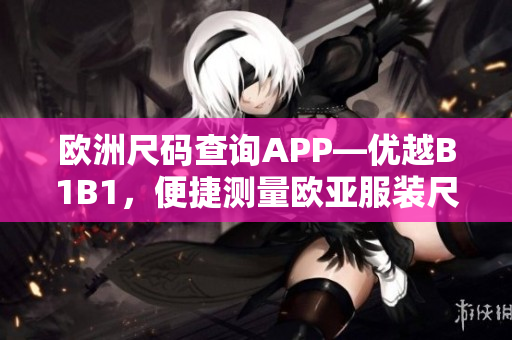 歐洲尺碼查詢APP—優(yōu)越B1B1，便捷測量歐亞服裝尺寸