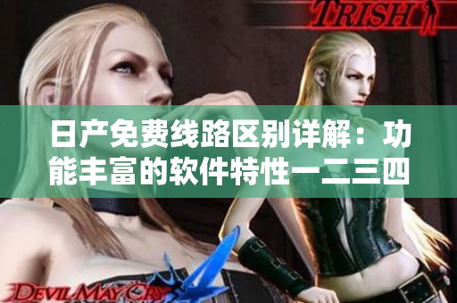日產(chǎn)免費線路區(qū)別詳解：功能豐富的軟件特性一二三四區(qū)分析