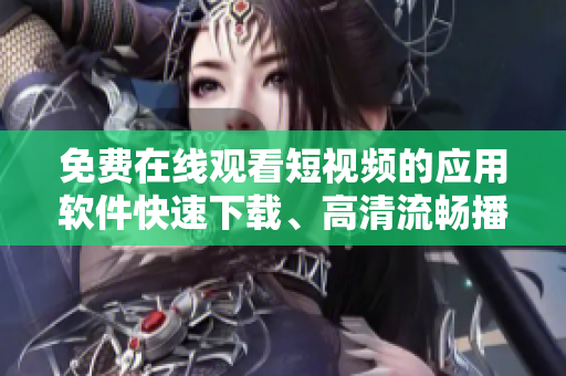 免費在線觀看短視頻的應用軟件快速下載、高清流暢播放