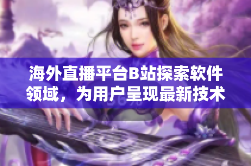海外直播平臺B站探索軟件領(lǐng)域，為用戶呈現(xiàn)最新技術(shù)與產(chǎn)品
