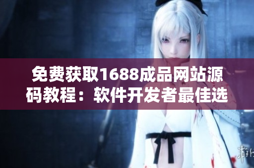 免費(fèi)獲取1688成品網(wǎng)站源碼教程：軟件開發(fā)者最佳選擇