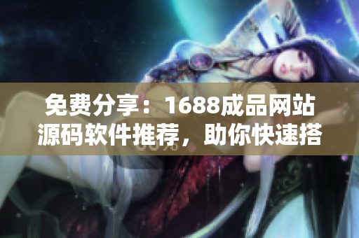 免費(fèi)分享：1688成品網(wǎng)站源碼軟件推薦，助你快速搭建完美網(wǎng)站