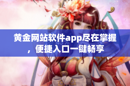 黃金網(wǎng)站軟件app盡在掌握，便捷入口一鍵暢享