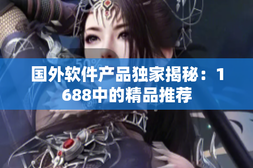 國外軟件產(chǎn)品獨(dú)家揭秘：1688中的精品推薦