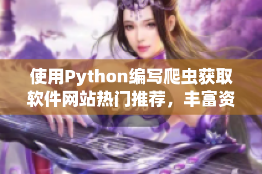 使用Python編寫(xiě)爬蟲(chóng)獲取軟件網(wǎng)站熱門(mén)推薦，豐富資源帶給你無(wú)限靈感