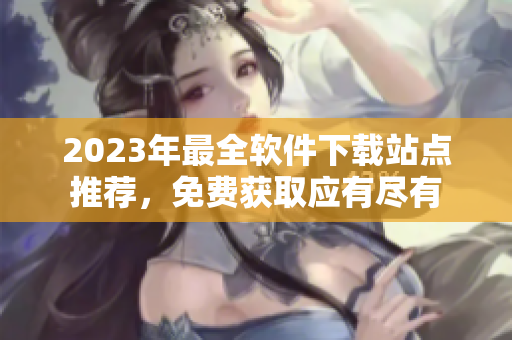 2023年最全軟件下載站點(diǎn)推薦，免費(fèi)獲取應(yīng)有盡有