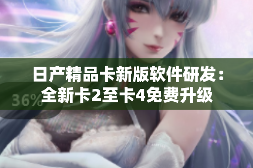 日產(chǎn)精品卡新版軟件研發(fā)：全新卡2至卡4免費(fèi)升級(jí)