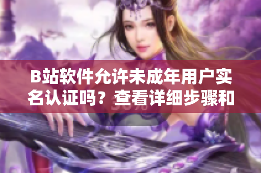B站軟件允許未成年用戶實名認證嗎？查看詳細步驟和注意事項