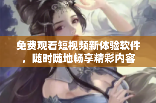 免費(fèi)觀看短視頻新體驗(yàn)軟件，隨時(shí)隨地暢享精彩內(nèi)容