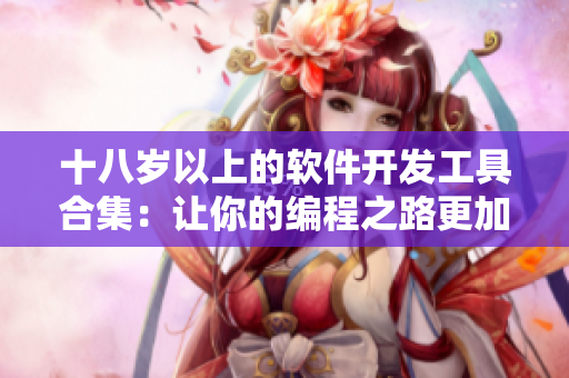 十八歲以上的軟件開發(fā)工具合集：讓你的編程之路更加順暢