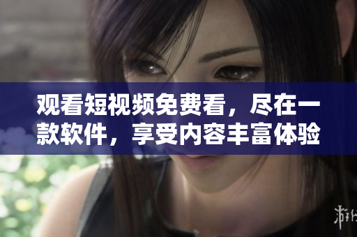 觀看短視頻免費(fèi)看，盡在一款軟件，享受內(nèi)容豐富體驗(yàn)