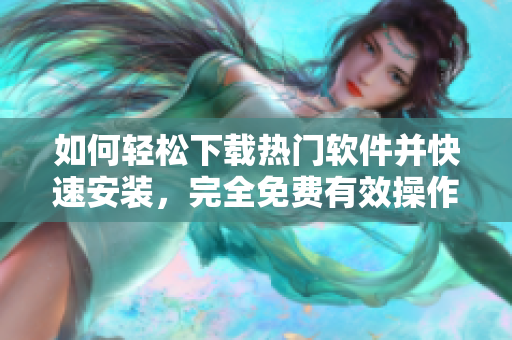 如何輕松下載熱門軟件并快速安裝，完全免費有效操作步驟