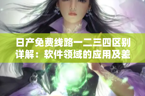 日產(chǎn)免費(fèi)線路一二三四區(qū)別詳解：軟件領(lǐng)域的應(yīng)用及差異分析