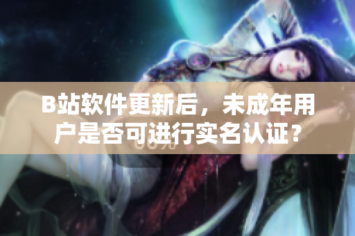 B站軟件更新后，未成年用戶是否可進(jìn)行實(shí)名認(rèn)證？