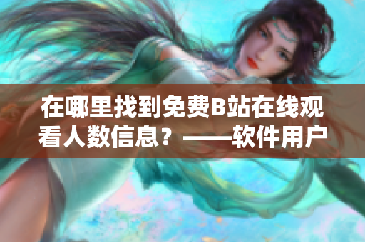 在哪里找到免費(fèi)B站在線觀看人數(shù)信息？——軟件用戶請注意