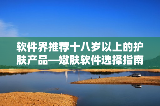 軟件界推薦十八歲以上的護膚產品—嫩膚軟件選擇指南