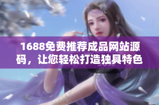 1688免費推薦成品網(wǎng)站源碼，讓您輕松打造獨具特色的軟件平臺