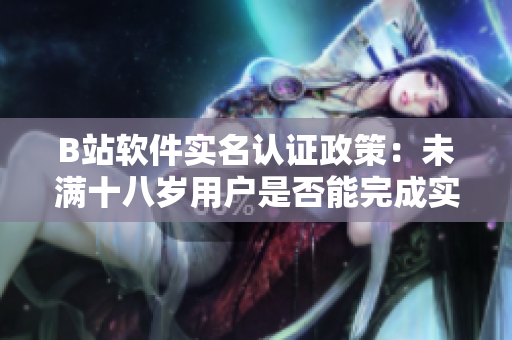 B站軟件實(shí)名認(rèn)證政策：未滿十八歲用戶是否能完成實(shí)名認(rèn)證？