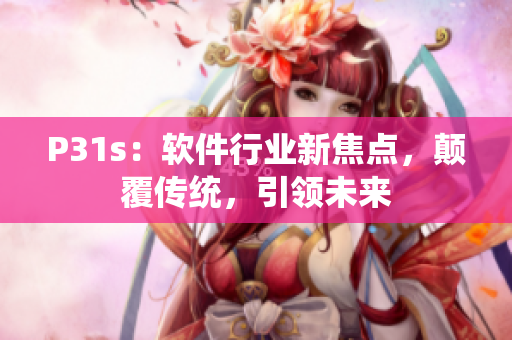 P31s：軟件行業(yè)新焦點，顛覆傳統(tǒng)，引領(lǐng)未來
