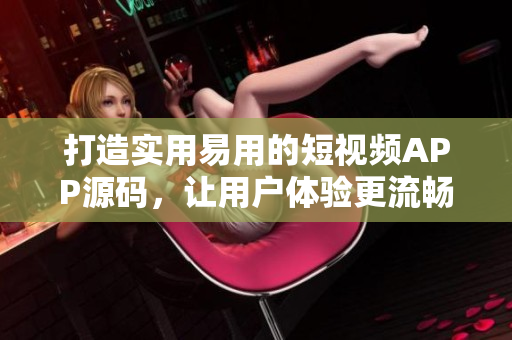 打造實(shí)用易用的短視頻APP源碼，讓用戶體驗(yàn)更流暢
