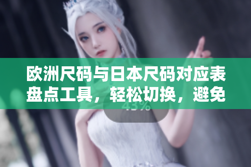 歐洲尺碼與日本尺碼對(duì)應(yīng)表盤點(diǎn)工具，輕松切換，避免尺碼困擾