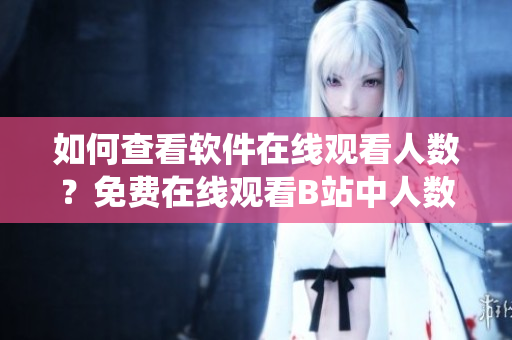 如何查看軟件在線觀看人數(shù)？免費(fèi)在線觀看B站中人數(shù)統(tǒng)計(jì)方法分享