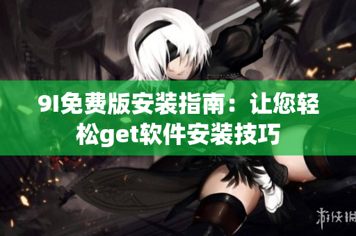9I免費版安裝指南：讓您輕松get軟件安裝技巧