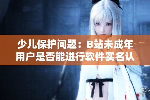 少兒保護(hù)問(wèn)題：B站未成年用戶是否能進(jìn)行軟件實(shí)名認(rèn)證？