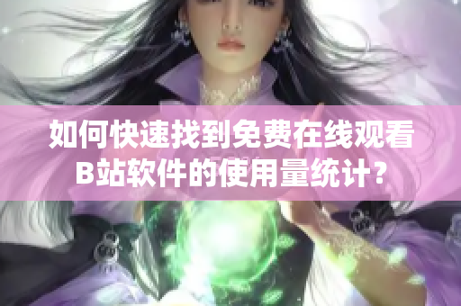如何快速找到免費在線觀看B站軟件的使用量統(tǒng)計？
