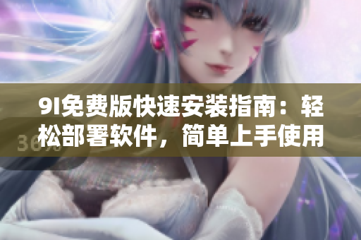 9I免費(fèi)版快速安裝指南：輕松部署軟件，簡(jiǎn)單上手使用