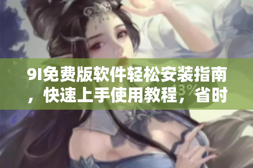9I免費版軟件輕松安裝指南，快速上手使用教程，省時省力成為軟件大神