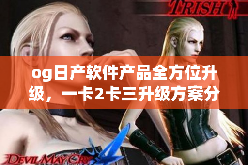 og日產(chǎn)軟件產(chǎn)品全方位升級，一卡2卡三升級方案分析