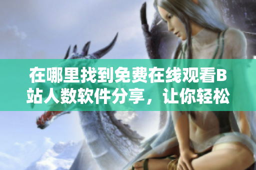 在哪里找到免費(fèi)在線觀看B站人數(shù)軟件分享，讓你輕松查看最新觀看數(shù)據(jù)