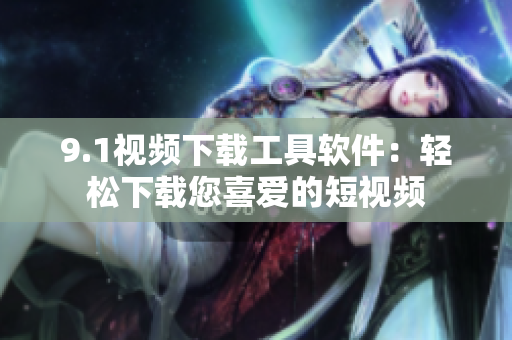 9.1視頻下載工具軟件：輕松下載您喜愛(ài)的短視頻