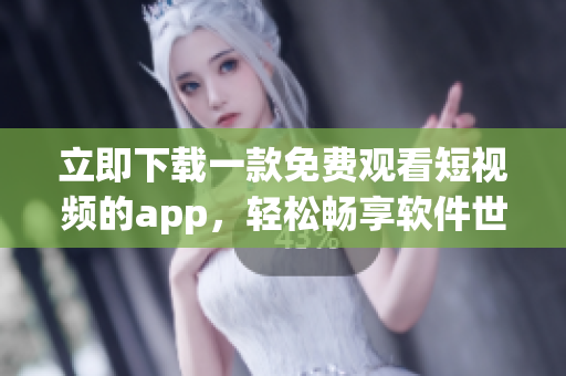 立即下載一款免費(fèi)觀看短視頻的app，輕松暢享軟件世界