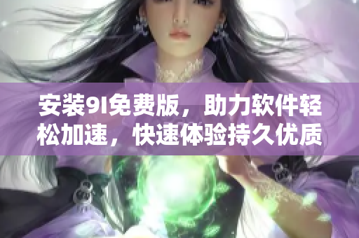 安裝9I免費(fèi)版，助力軟件輕松加速，快速體驗(yàn)持久優(yōu)質(zhì)服務(wù)