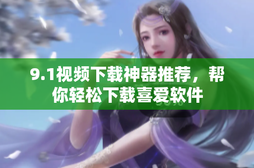 9.1視頻下載神器推薦，幫你輕松下載喜愛軟件