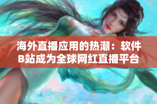 海外直播應(yīng)用的熱潮：軟件B站成為全球網(wǎng)紅直播平臺(tái)