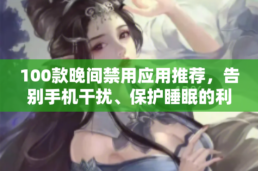 100款晚間禁用應(yīng)用推薦，告別手機(jī)干擾、保護(hù)睡眠的利器