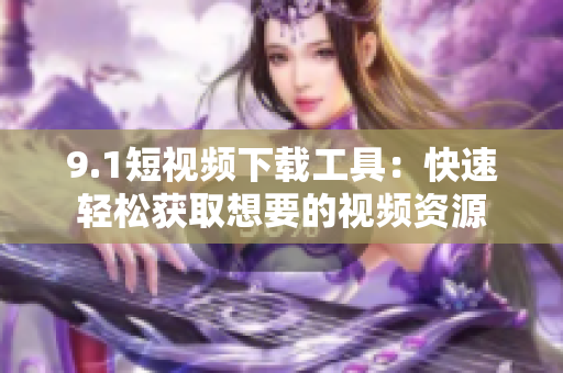 9.1短視頻下載工具：快速輕松獲取想要的視頻資源