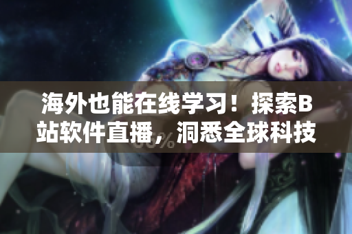 海外也能在線學(xué)習(xí)！探索B站軟件直播，洞悉全球科技趨勢(shì)