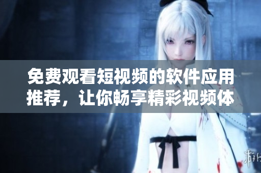 免費觀看短視頻的軟件應(yīng)用推薦，讓你暢享精彩視頻體驗