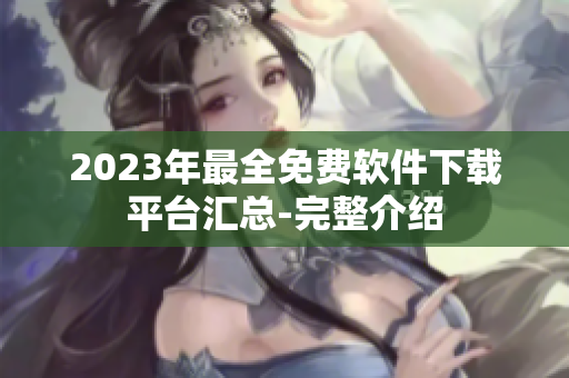 2023年最全免費(fèi)軟件下載平臺(tái)匯總-完整介紹