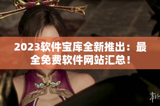 2023軟件寶庫(kù)全新推出：最全免費(fèi)軟件網(wǎng)站匯總！