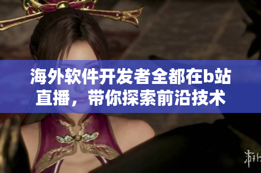 海外軟件開發(fā)者全都在b站直播，帶你探索前沿技術