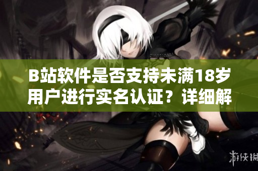 B站軟件是否支持未滿18歲用戶進(jìn)行實名認(rèn)證？詳細(xì)解讀及操作指南