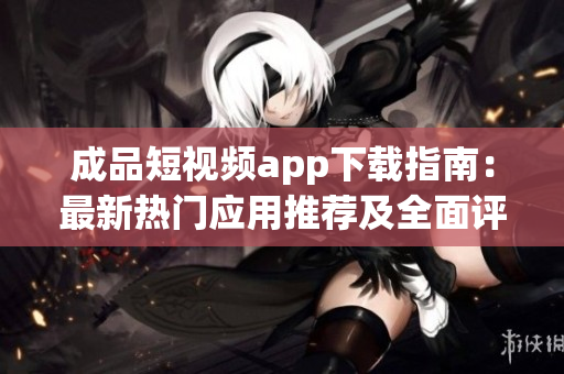 成品短視頻app下載指南：最新熱門應(yīng)用推薦及全面評測