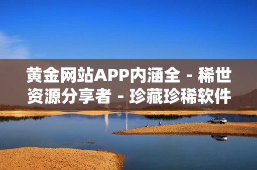 黃金網(wǎng)站APP內(nèi)涵全－稀世資源分享者－珍藏珍稀軟件輯錄